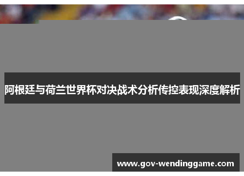 阿根廷与荷兰世界杯对决战术分析传控表现深度解析