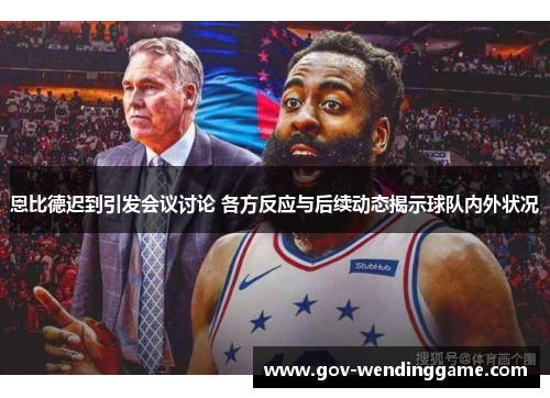 恩比德迟到引发会议讨论 各方反应与后续动态揭示球队内外状况