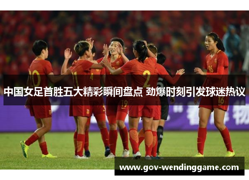 中国女足首胜五大精彩瞬间盘点 劲爆时刻引发球迷热议