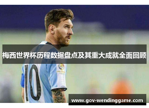 梅西世界杯历程数据盘点及其重大成就全面回顾