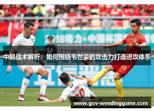 中超战术解析：如何围绕韦世豪的攻击力打造进攻体系