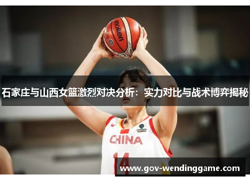 石家庄与山西女篮激烈对决分析：实力对比与战术博弈揭秘