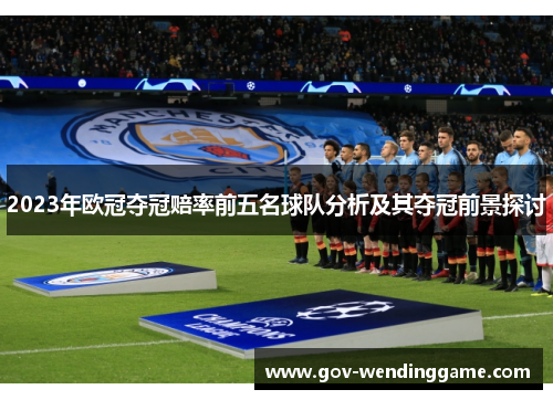 2023年欧冠夺冠赔率前五名球队分析及其夺冠前景探讨