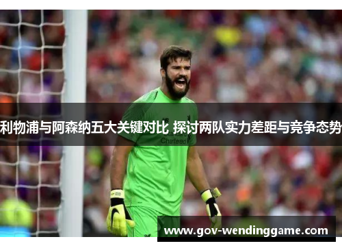 利物浦与阿森纳五大关键对比 探讨两队实力差距与竞争态势