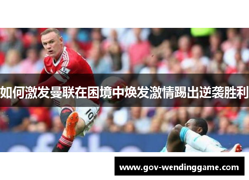 如何激发曼联在困境中焕发激情踢出逆袭胜利