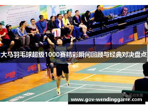 大马羽毛球超级1000赛精彩瞬间回顾与经典对决盘点