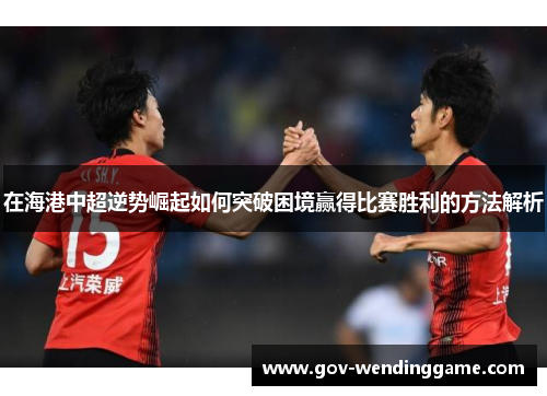 在海港中超逆势崛起如何突破困境赢得比赛胜利的方法解析