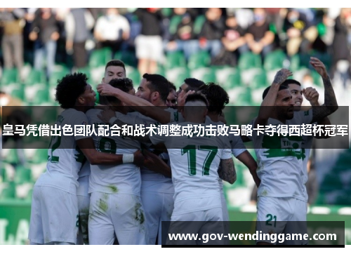 皇马凭借出色团队配合和战术调整成功击败马略卡夺得西超杯冠军