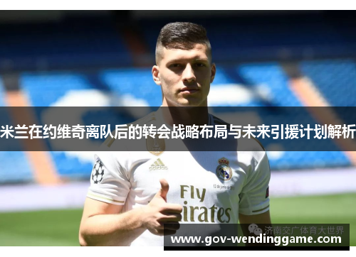 米兰在约维奇离队后的转会战略布局与未来引援计划解析