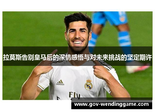 拉莫斯告别皇马后的深情感悟与对未来挑战的坚定期许