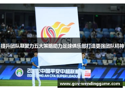 提升团队凝聚力五大策略助力足球俱乐部打造更强团队精神