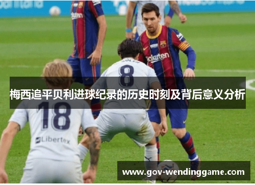 梅西追平贝利进球纪录的历史时刻及背后意义分析