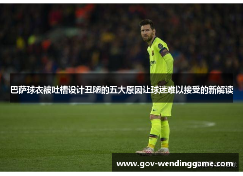 巴萨球衣被吐槽设计丑陋的五大原因让球迷难以接受的新解读
