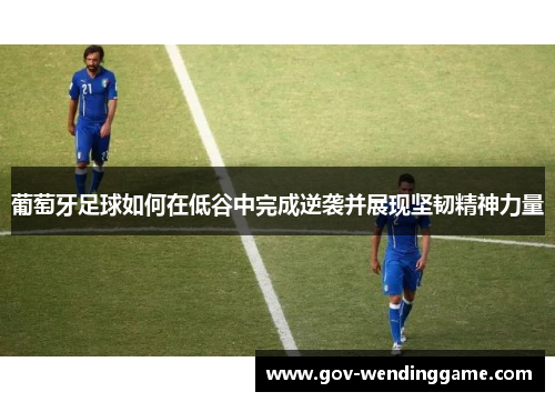 葡萄牙足球如何在低谷中完成逆袭并展现坚韧精神力量