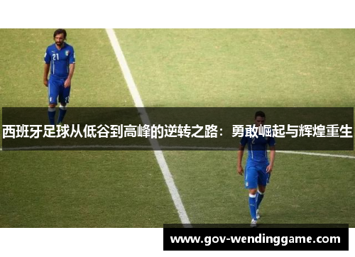 西班牙足球从低谷到高峰的逆转之路：勇敢崛起与辉煌重生