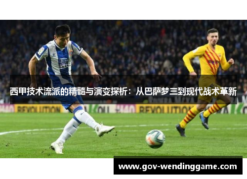 西甲技术流派的精髓与演变探析：从巴萨梦三到现代战术革新